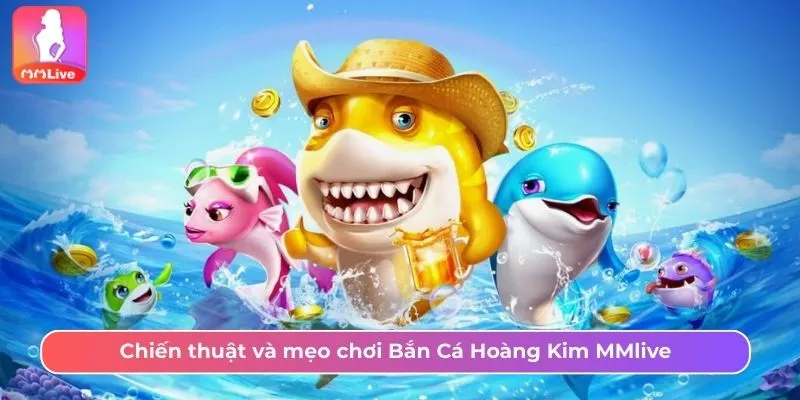 Cách Chinh Phục Cá Hoàng Kim MMlive Nhận Thưởng Hấp Dẫn Chiến thuật và mẹo chơi Bắn Cá Hoàng Kim MMlive