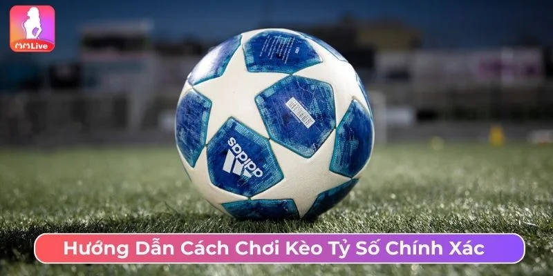 Cách Chơi Kèo Tỷ Số Chính Xác MMLive Chi Tiết, Dễ Thắng Cách đọc kèo tỷ số chính xác
